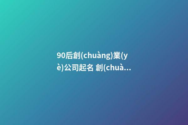 90后創(chuàng)業(yè)公司起名 創(chuàng)業(yè)公司取什么名字好-第1張-公司起名-玄機派